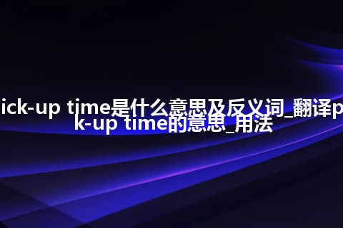 pick-up time是什么意思及反义词_翻译pick-up time的意思_用法