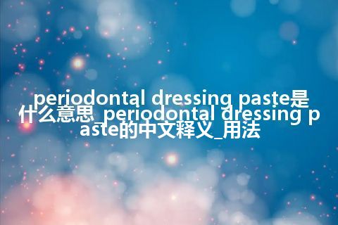 periodontal dressing paste是什么意思_periodontal dressing paste的中文释义_用法