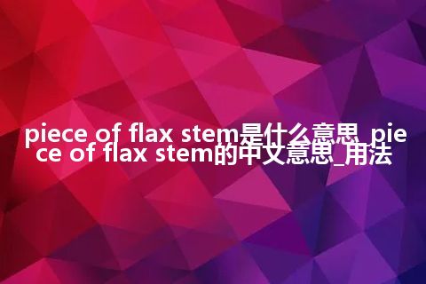 piece of flax stem是什么意思_piece of flax stem的中文意思_用法
