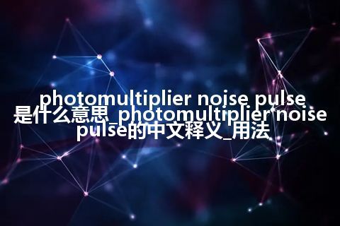 photomultiplier noise pulse是什么意思_photomultiplier noise pulse的中文释义_用法