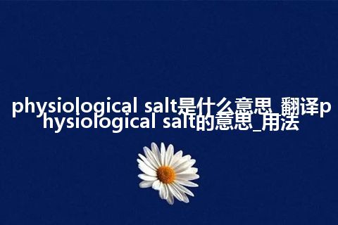 physiological salt是什么意思_翻译physiological salt的意思_用法