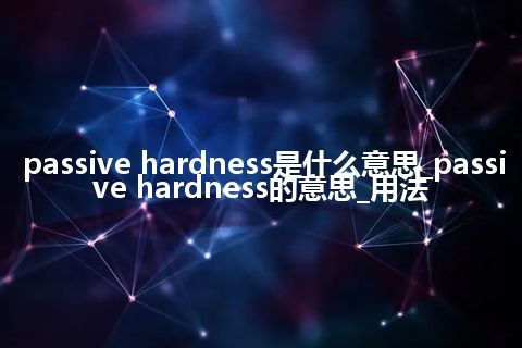 passive hardness是什么意思_passive hardness的意思_用法