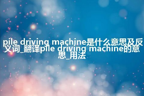 pile driving machine是什么意思及反义词_翻译pile driving machine的意思_用法
