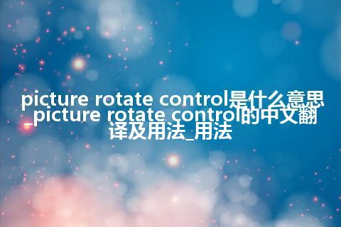 picture rotate control是什么意思_picture rotate control的中文翻译及用法_用法