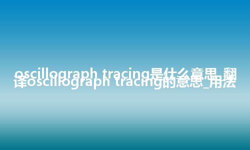 oscillograph tracing是什么意思_翻译oscillograph tracing的意思_用法
