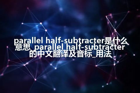 parallel half-subtracter是什么意思_parallel half-subtracter的中文翻译及音标_用法