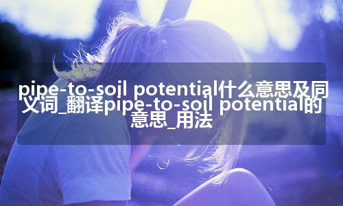 pipe-to-soil potential什么意思及同义词_翻译pipe-to-soil potential的意思_用法