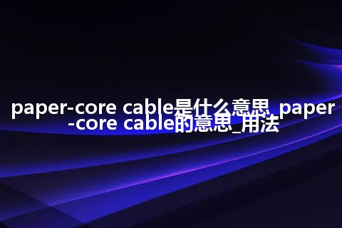 paper-core cable是什么意思_paper-core cable的意思_用法
