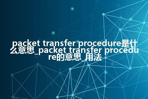 packet transfer procedure是什么意思_packet transfer procedure的意思_用法