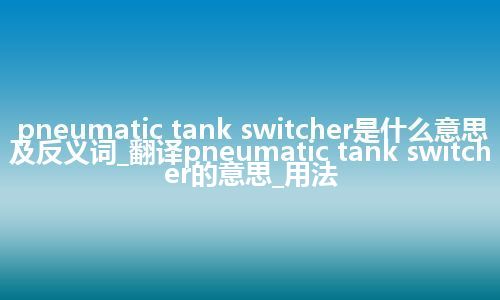 pneumatic tank switcher是什么意思及反义词_翻译pneumatic tank switcher的意思_用法