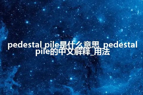 pedestal pile是什么意思_pedestal pile的中文解释_用法
