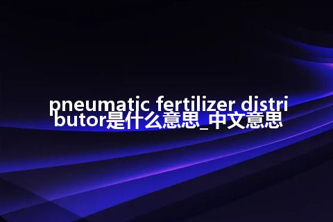 pneumatic fertilizer distributor是什么意思_中文意思