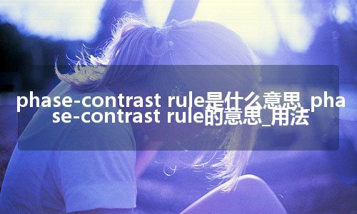 phase-contrast rule是什么意思_phase-contrast rule的意思_用法