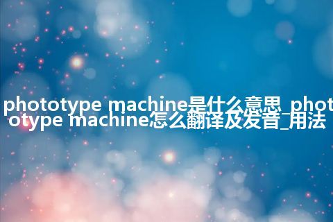 phototype machine是什么意思_phototype machine怎么翻译及发音_用法