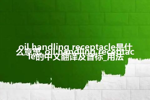 oil handling receptacle是什么意思_oil handling receptacle的中文翻译及音标_用法