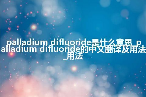 palladium difluoride是什么意思_palladium difluoride的中文翻译及用法_用法