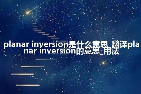 planar inversion是什么意思_翻译planar inversion的意思_用法