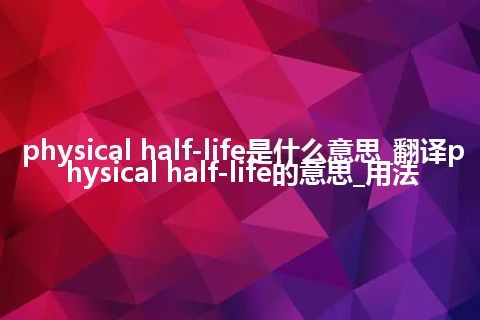 physical half-life是什么意思_翻译physical half-life的意思_用法