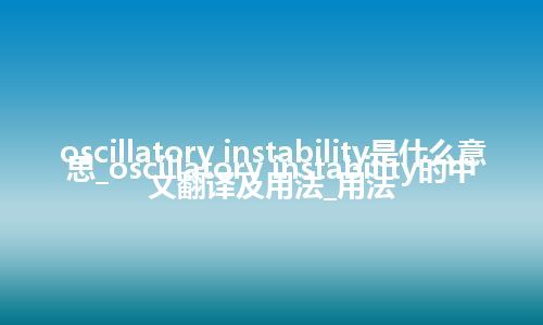 oscillatory instability是什么意思_oscillatory instability的中文翻译及用法_用法