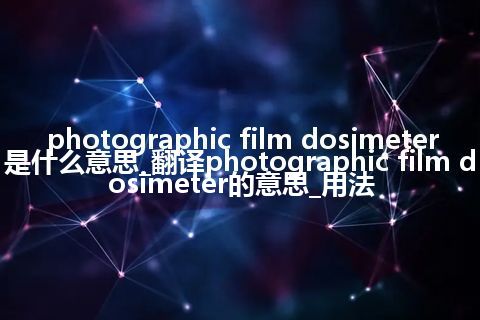 photographic film dosimeter是什么意思_翻译photographic film dosimeter的意思_用法