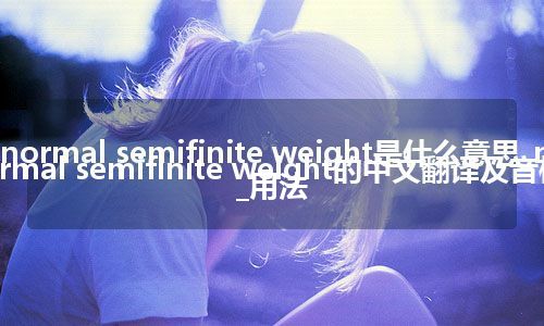 normal semifinite weight是什么意思_normal semifinite weight的中文翻译及音标_用法
