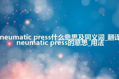 pneumatic press什么意思及同义词_翻译pneumatic press的意思_用法