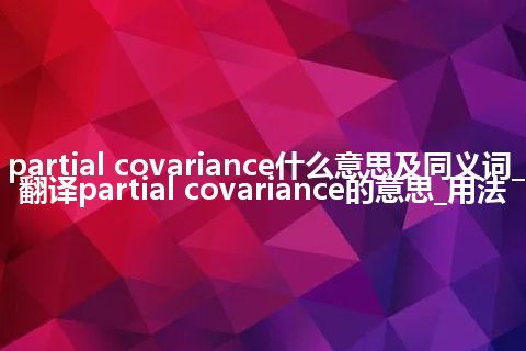 partial covariance什么意思及同义词_翻译partial covariance的意思_用法