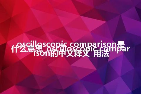 oscilloscopic comparison是什么意思_oscilloscopic comparison的中文释义_用法