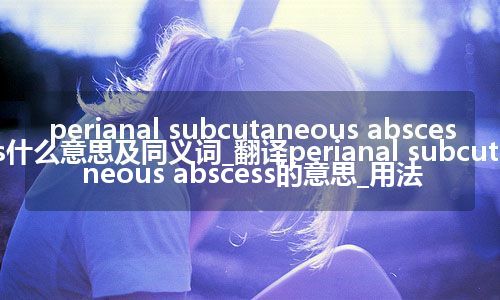 perianal subcutaneous abscess什么意思及同义词_翻译perianal subcutaneous abscess的意思_用法