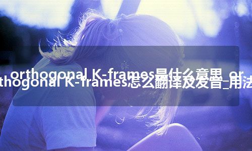 orthogonal K-frames是什么意思_orthogonal K-frames怎么翻译及发音_用法
