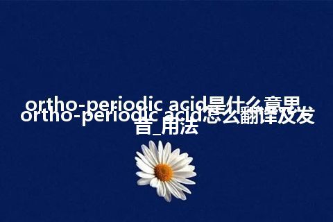 ortho-periodic acid是什么意思_ortho-periodic acid怎么翻译及发音_用法
