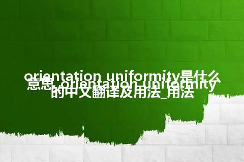 orientation uniformity是什么意思_orientation uniformity的中文翻译及用法_用法
