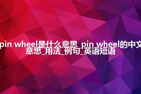 pin wheel是什么意思_pin wheel的中文意思_用法_例句_英语短语