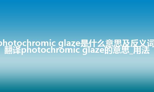 photochromic glaze是什么意思及反义词_翻译photochromic glaze的意思_用法
