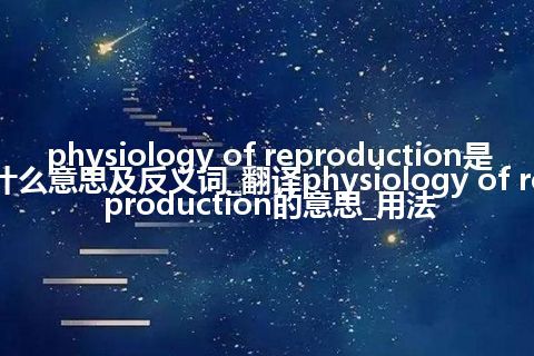 physiology of reproduction是什么意思及反义词_翻译physiology of reproduction的意思_用法