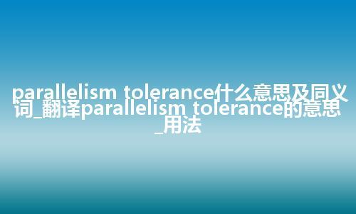 parallelism tolerance什么意思及同义词_翻译parallelism tolerance的意思_用法