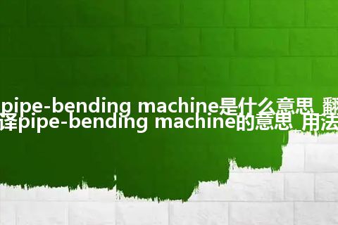 pipe-bending machine是什么意思_翻译pipe-bending machine的意思_用法