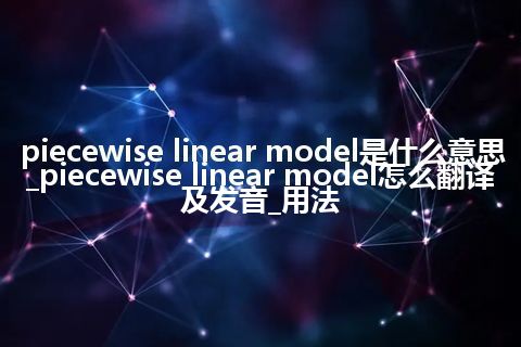 piecewise linear model是什么意思_piecewise linear model怎么翻译及发音_用法