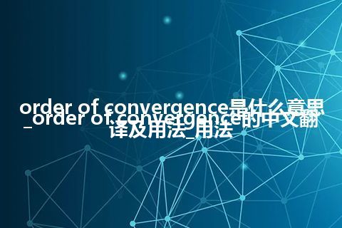 order of convergence是什么意思_order of convergence的中文翻译及用法_用法