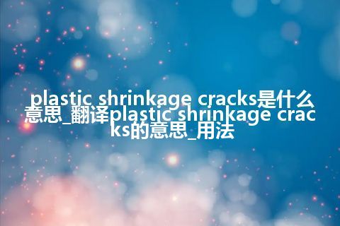 plastic shrinkage cracks是什么意思_翻译plastic shrinkage cracks的意思_用法