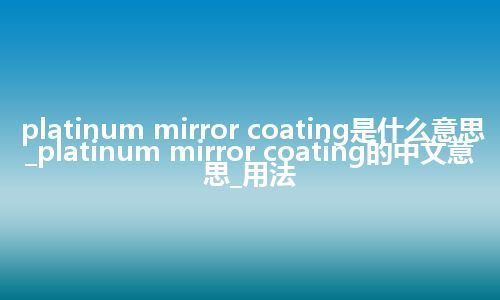 platinum mirror coating是什么意思_platinum mirror coating的中文意思_用法