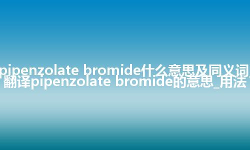 pipenzolate bromide什么意思及同义词_翻译pipenzolate bromide的意思_用法