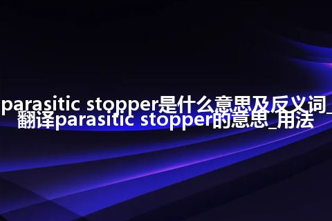 parasitic stopper是什么意思及反义词_翻译parasitic stopper的意思_用法