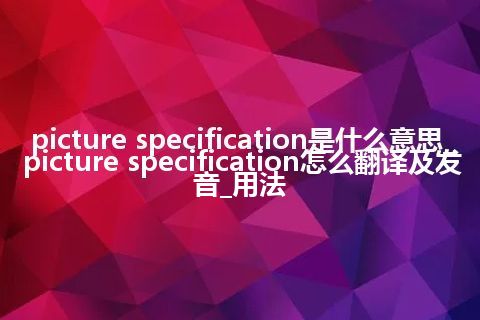 picture specification是什么意思_picture specification怎么翻译及发音_用法