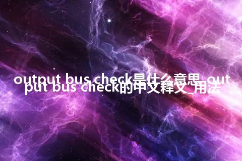 output bus check是什么意思_output bus check的中文释义_用法