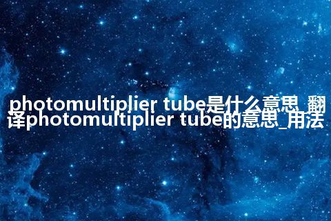 photomultiplier tube是什么意思_翻译photomultiplier tube的意思_用法