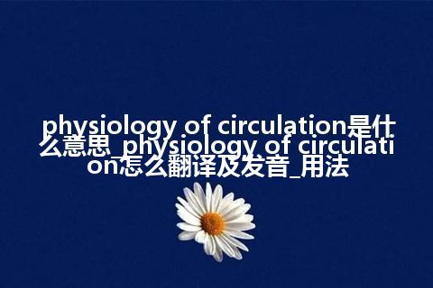 physiology of circulation是什么意思_physiology of circulation怎么翻译及发音_用法
