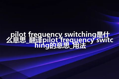 pilot frequency switching是什么意思_翻译pilot frequency switching的意思_用法