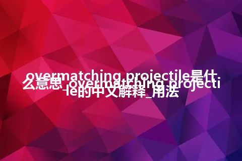 overmatching projectile是什么意思_overmatching projectile的中文解释_用法