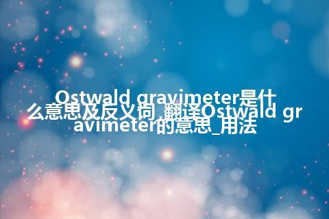 Ostwald gravimeter是什么意思及反义词_翻译Ostwald gravimeter的意思_用法